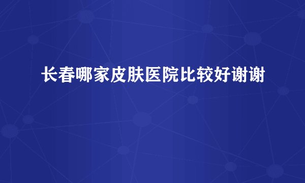 长春哪家皮肤医院比较好谢谢
