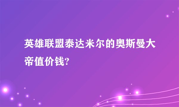 英雄联盟泰达米尔的奥斯曼大帝值价钱?