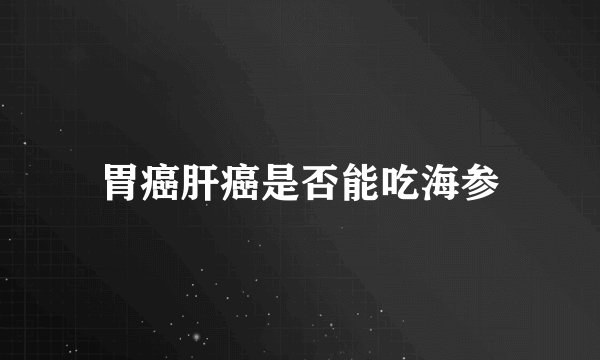 胃癌肝癌是否能吃海参