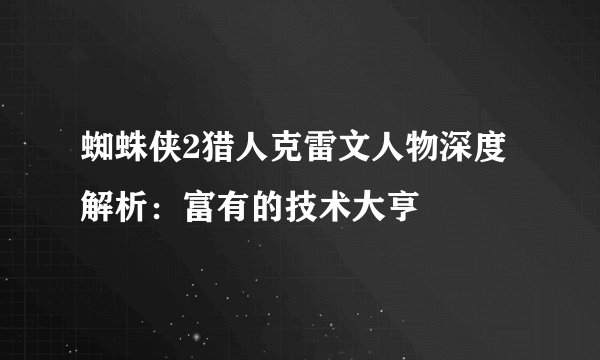 蜘蛛侠2猎人克雷文人物深度解析:富有的技术大亨