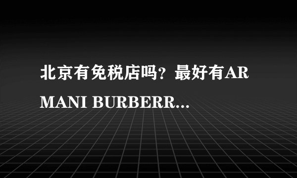 北京有免税店吗?最好有ARMANI BURBERRY等大牌真品!