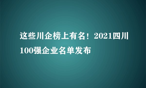 这些川企榜上有名！2021四川100强企业名单发布