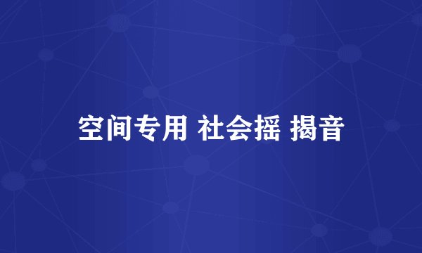 空间专用 社会摇 揭音