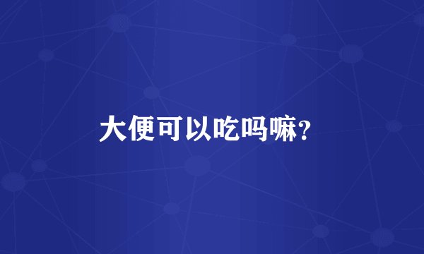 大便可以吃吗嘛？