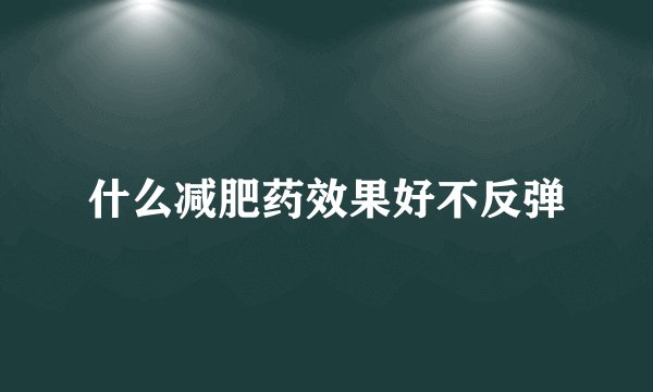 什么减肥药效果好不反弹