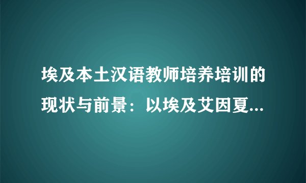 埃及本土汉语教师培养培训的现状与前景：以埃及艾因夏姆斯大学语言学院中文系为例