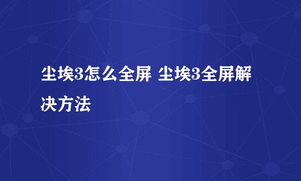 尘埃3怎么全屏 尘埃3全屏解决方法