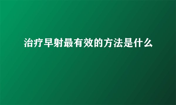 治疗早射最有效的方法是什么