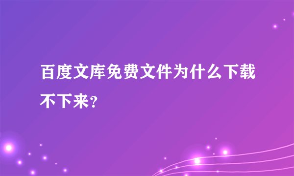 百度文库免费文件为什么下载不下来？