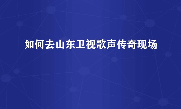 如何去山东卫视歌声传奇现场