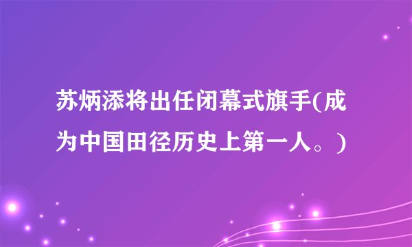 苏炳添将出任闭幕式旗手(成为中国田径历史上第一人。)