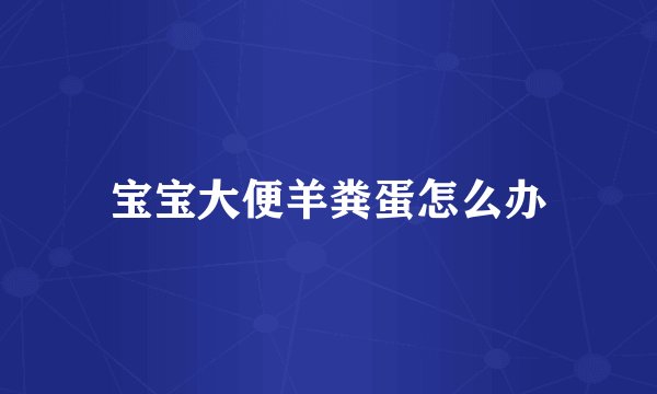 宝宝大便羊粪蛋怎么办