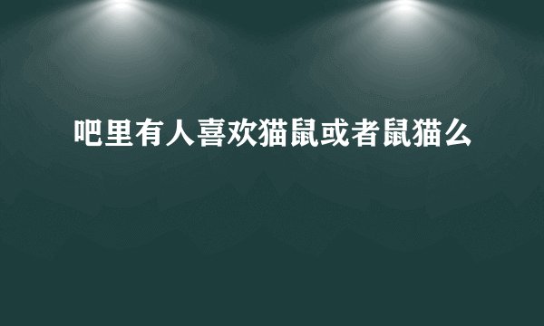 吧里有人喜欢猫鼠或者鼠猫么