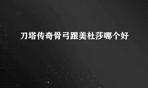 刀塔传奇骨弓跟美杜莎哪个好