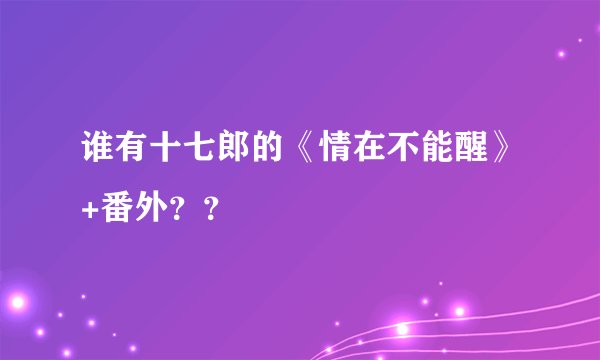 谁有十七郎的《情在不能醒》+番外？？