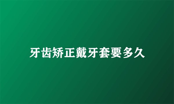 牙齿矫正戴牙套要多久