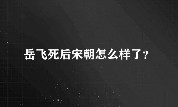 岳飞死后宋朝怎么样了？