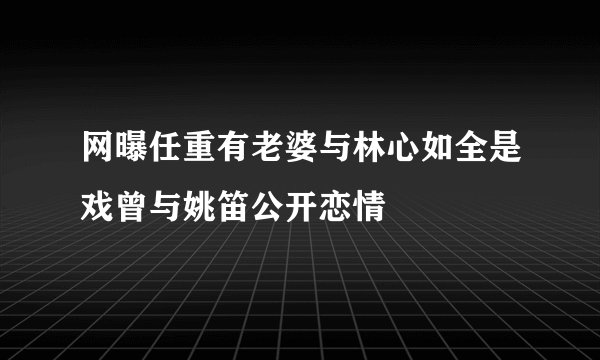 网曝任重有老婆与林心如全是戏曾与姚笛公开恋情