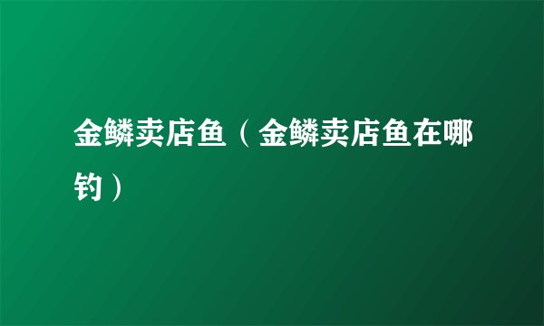 金鳞卖店鱼(金鳞卖店鱼在哪钓)
