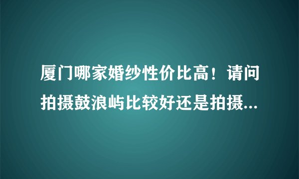 厦门哪家婚纱性价比高!请问拍摄鼓浪屿比较好还是拍摄环岛路比较好!我是外地的,不知道厦门那些景色比较好