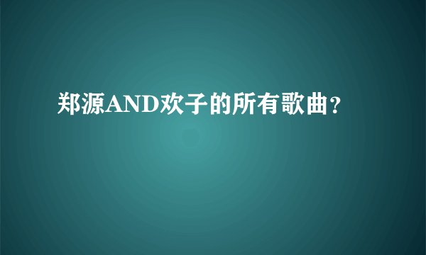 郑源AND欢子的所有歌曲？