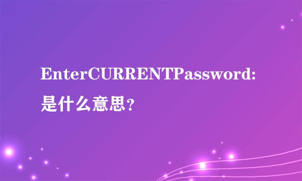 EnterCURRENTPassword:是什么意思？