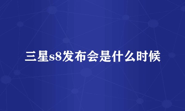 三星s8发布会是什么时候