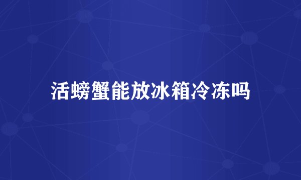活螃蟹能放冰箱冷冻吗