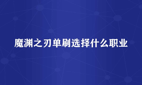 魔渊之刃单刷选择什么职业