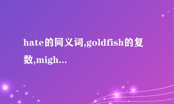 hate的同义词,goldfish的复数,might的原形,是什么?