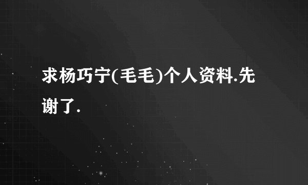 求杨巧宁(毛毛)个人资料.先谢了.