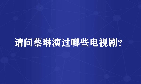 请问蔡琳演过哪些电视剧？