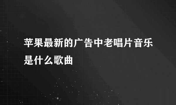 苹果最新的广告中老唱片音乐是什么歌曲