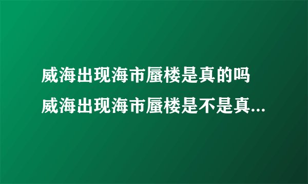 威海出现海市蜃楼是真的吗 威海出现海市蜃楼是不是真的_飞外经验