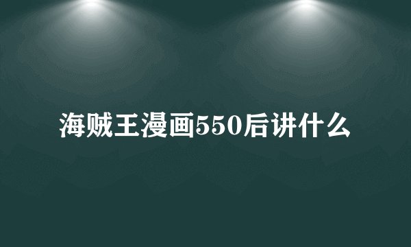 海贼王漫画550后讲什么