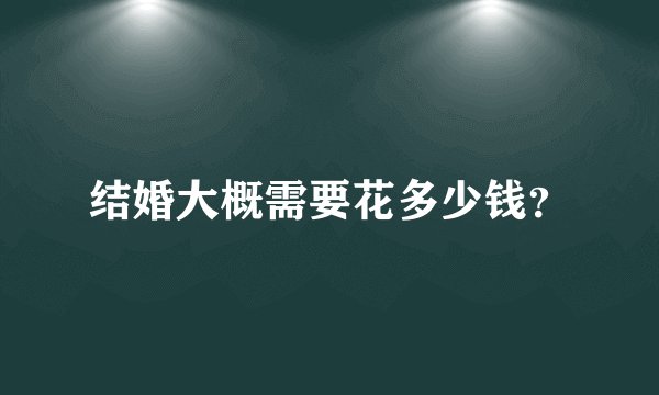 结婚大概需要花多少钱？