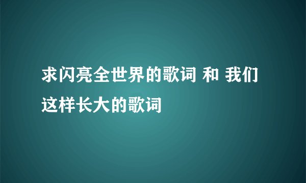 求闪亮全世界的歌词 和 我们这样长大的歌词