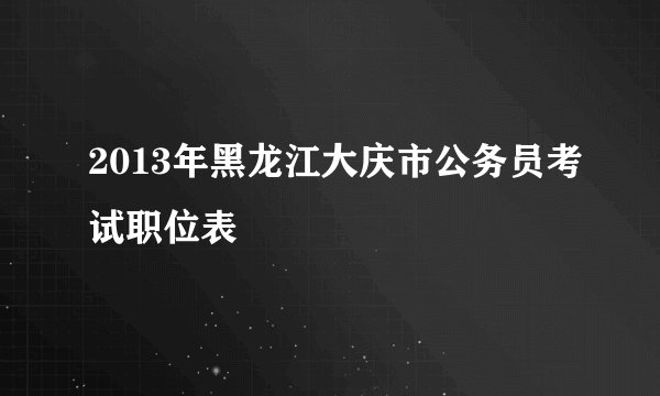2013年黑龙江大庆市公务员考试职位表
