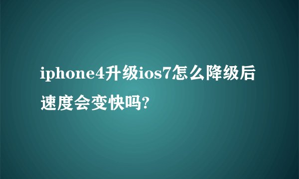iphone4升级ios7怎么降级后速度会变快吗?