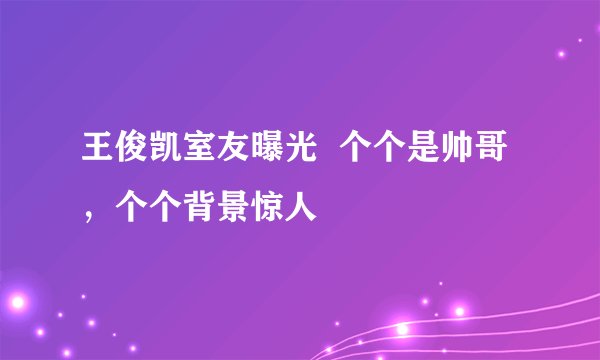 王俊凯室友曝光  个个是帅哥，个个背景惊人