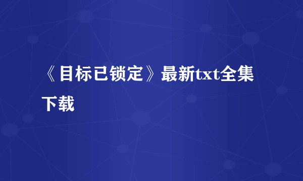 《目标已锁定》最新txt全集下载