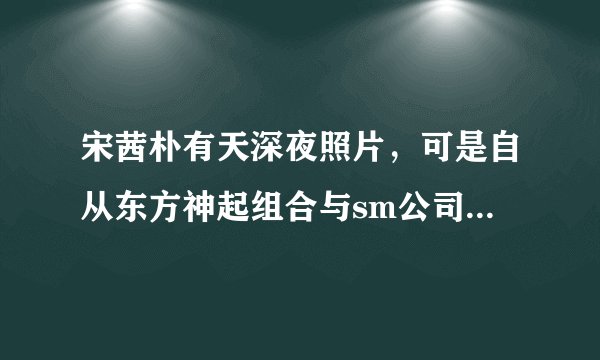 宋茜朴有天深夜照片，可是自从东方神起组合与sm公司曝出解约时间之后