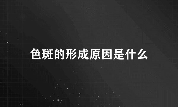 色斑的形成原因是什么