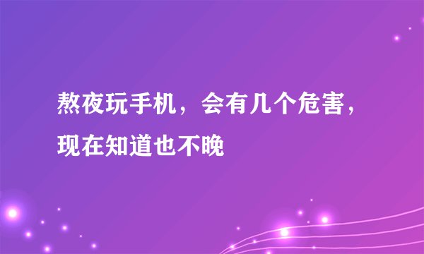 熬夜玩手机，会有几个危害，现在知道也不晚