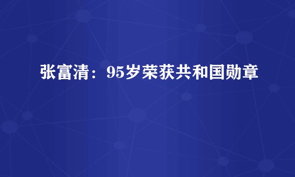 张富清：95岁荣获共和国勋章