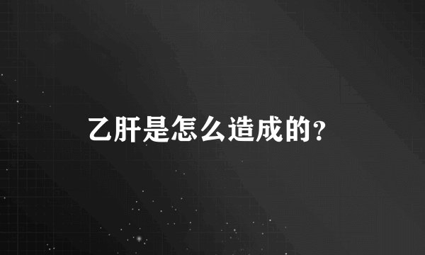 乙肝是怎么造成的？