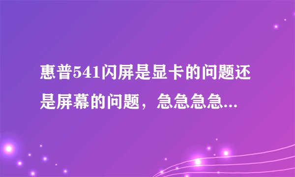 惠普541闪屏是显卡的问题还是屏幕的问题，急急急急急急！！！！！