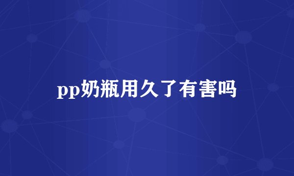 pp奶瓶用久了有害吗