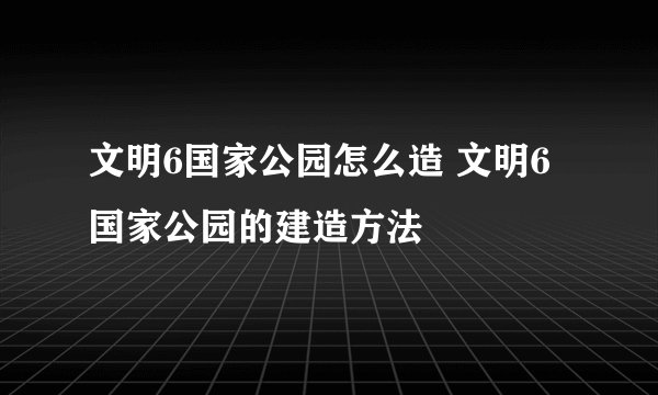 文明6国家公园怎么造 文明6国家公园的建造方法