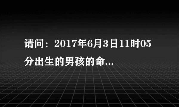 请问：2017年6月3日11时05分出生的男孩的命理喜用神是什么？